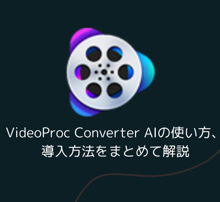 VideoProc Converter AIの使い方、導入方法をまとめて解説